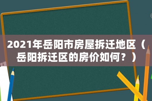 2021年岳陽市房屋拆遷地區（岳陽拆遷區的房價如何？）