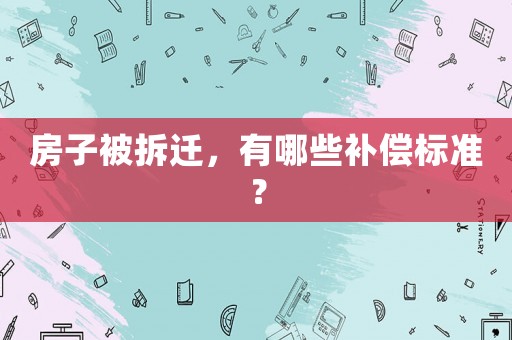房子被拆遷，有哪些補償標準？