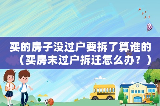 買的房子沒過戶要拆了算誰的（買房未過戶拆遷怎么辦？）