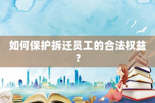 如何保護(hù)拆遷員工的合法權(quán)益？