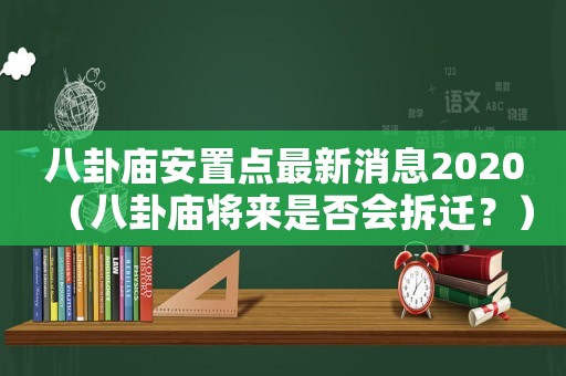 八卦廟安置點(diǎn)最新消息2020（八卦廟將來是否會(huì)拆遷？）
