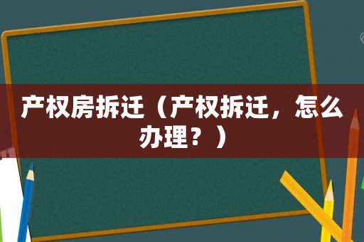 產(chǎn)權(quán)房拆遷（產(chǎn)權(quán)拆遷，怎么辦理？）