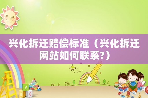 興化拆遷賠償標(biāo)準(zhǔn)（興化拆遷網(wǎng)站如何聯(lián)系?）