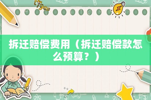 拆遷賠償費(fèi)用（拆遷賠償款怎么預(yù)算？）