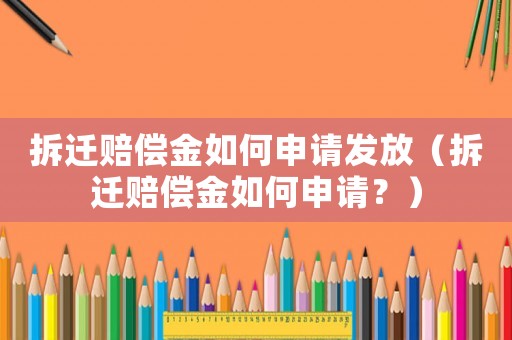 拆遷賠償金如何申請發放（拆遷賠償金如何申請？）