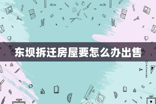 東壩拆遷房屋要怎么辦出售