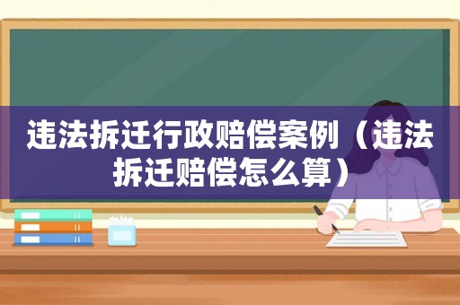 違法拆遷行政賠償案例（違法拆遷賠償怎么算）