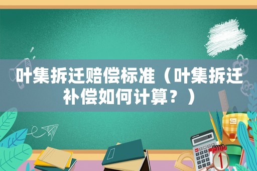葉集拆遷賠償標(biāo)準(zhǔn)（葉集拆遷補償如何計算？）