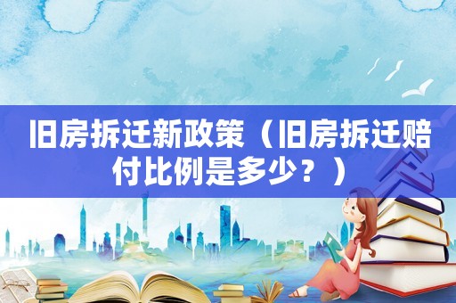 舊房拆遷新政策（舊房拆遷賠付比例是多少？）