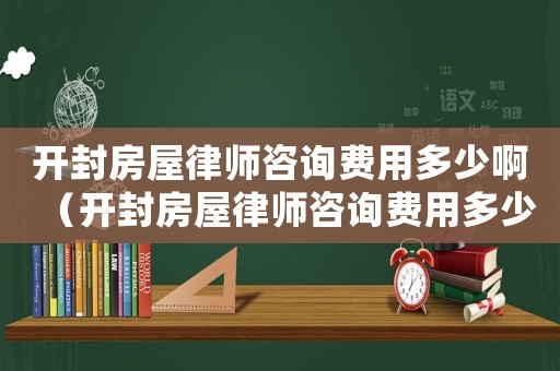 開封房屋律師咨詢費用多少啊（開封房屋律師咨詢費用多少）