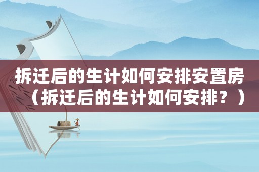 拆遷后的生計如何安排安置房（拆遷后的生計如何安排？）