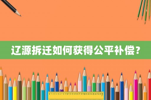 遼源拆遷如何獲得公平補(bǔ)償？