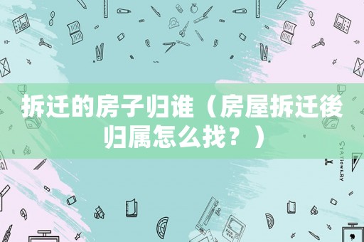 拆遷的房子歸誰（房屋拆遷後歸屬怎么找？）