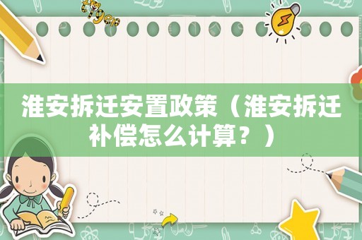 淮安拆遷安置政策（淮安拆遷補償怎么計算？）