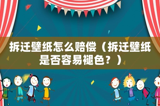 拆遷壁紙?jiān)趺促r償（拆遷壁紙是否容易褪色？）