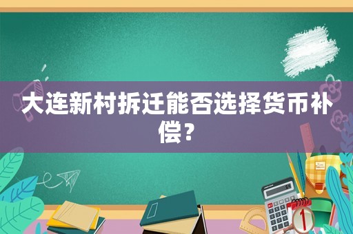 大連新村拆遷能否選擇貨幣補償？