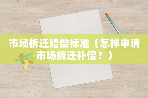 市場拆遷賠償標準（怎樣申請市場拆遷補償？）