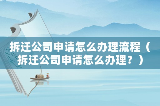 拆遷公司申請怎么辦理流程（拆遷公司申請怎么辦理？）