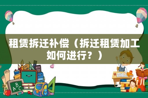 租賃拆遷補償（拆遷租賃加工如何進行？）