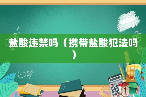 鹽酸違禁嗎（攜帶鹽酸犯法嗎）