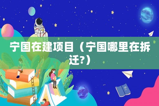 寧國(guó)在建項(xiàng)目（寧國(guó)哪里在拆遷?）