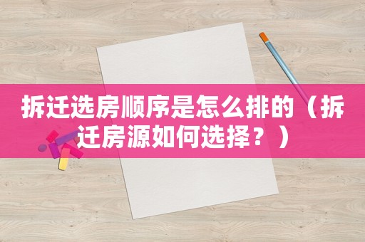 拆遷選房順序是怎么排的（拆遷房源如何選擇？）
