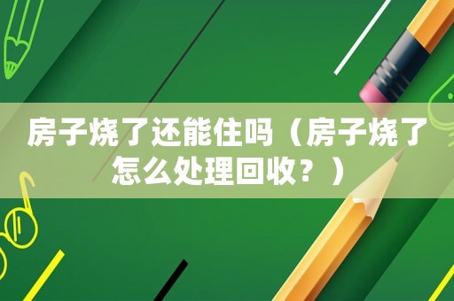 房子燒了還能住嗎（房子燒了怎么處理回收？）