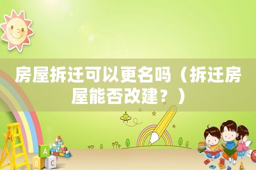 房屋拆遷可以更名嗎（拆遷房屋能否改建？）