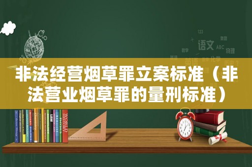 非法經(jīng)營煙草罪立案標(biāo)準(zhǔn)（非法營業(yè)煙草罪的量刑標(biāo)準(zhǔn)）