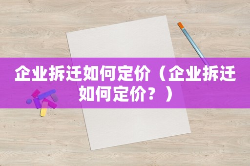 企業拆遷如何定價（企業拆遷如何定價？）