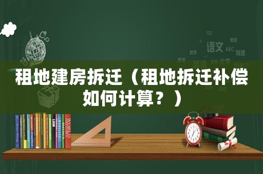 租地建房拆遷（租地拆遷補償如何計算？）