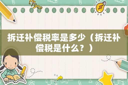 拆遷補(bǔ)償稅率是多少（拆遷補(bǔ)償稅是什么？）