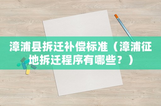 漳浦縣拆遷補償標準（漳浦征地拆遷程序有哪些？）