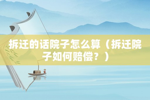 拆遷的話院子怎么算（拆遷院子如何賠償？）