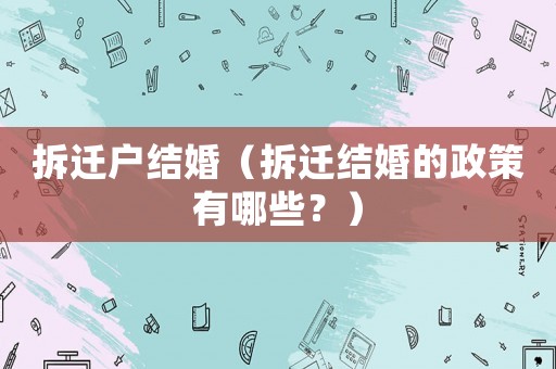 拆遷戶結婚（拆遷結婚的政策有哪些？）