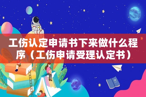 工傷認(rèn)定申請書下來做什么程序（工傷申請受理認(rèn)定書）