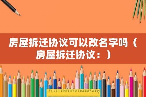 房屋拆遷協議可以改名字嗎（房屋拆遷協議：）