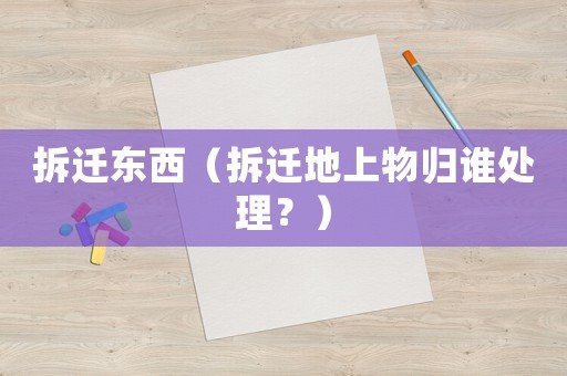 拆遷東西（拆遷地上物歸誰處理？）