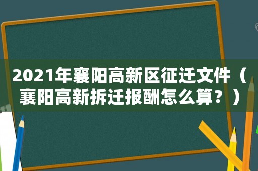 2021年襄陽高新區征遷文件（襄陽高新拆遷報酬怎么算？）