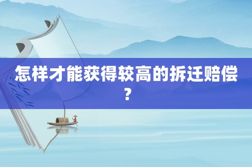 怎樣才能獲得較高的拆遷賠償？