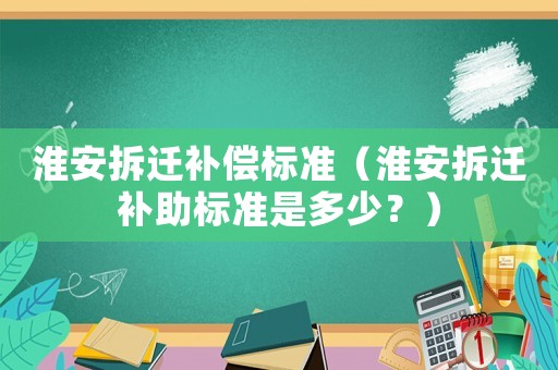 淮安拆遷補(bǔ)償標(biāo)準(zhǔn)（淮安拆遷補(bǔ)助標(biāo)準(zhǔn)是多少？）