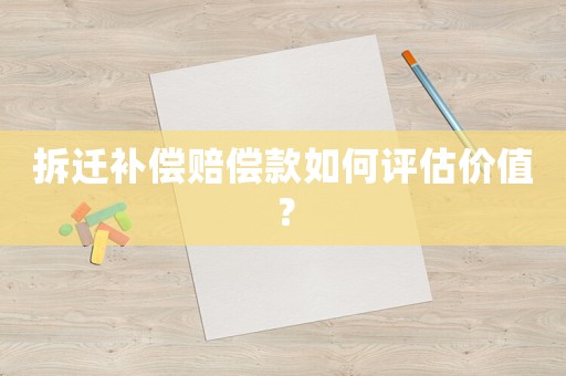 拆遷補償賠償款如何評估價值？