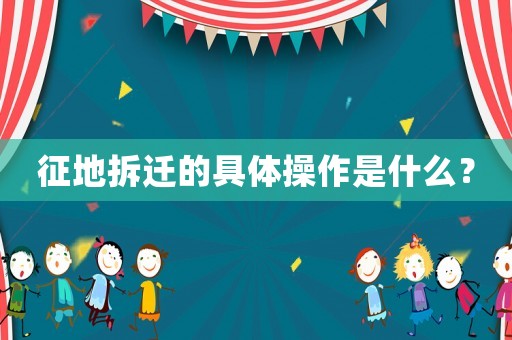 征地拆遷的具體操作是什么？