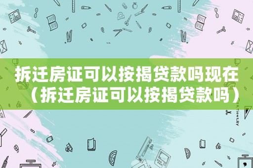 拆遷房證可以按揭貸款嗎現在（拆遷房證可以按揭貸款嗎）