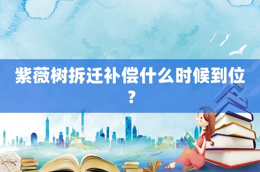 紫薇樹拆遷補償什么時候到位？