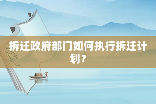 拆遷政府部門如何執行拆遷計劃？