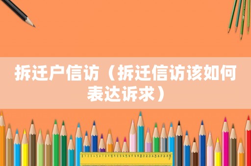 拆遷戶信訪（拆遷信訪該如何表達訴求）