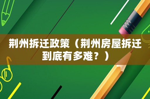 荊州拆遷政策（荊州房屋拆遷到底有多難？）