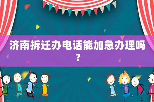 濟南拆遷辦電話能加急辦理嗎？