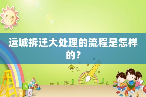 運(yùn)城拆遷大處理的流程是怎樣的？
